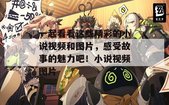 一起看看這些精彩的小說視頻和圖片，感受故事的魅力吧！小說視頻圖片
