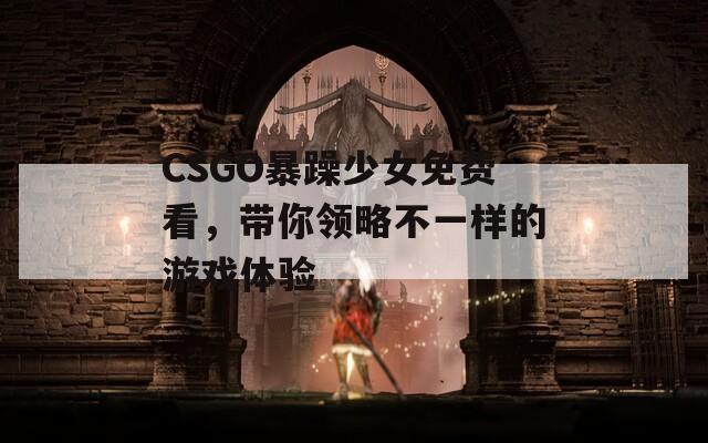 CSGO暴躁少女免費(fèi)看，帶你領(lǐng)略不一樣的游戲體驗(yàn)