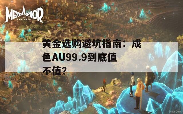 黃金選購避坑指南：成色AU99.9到底值不值？