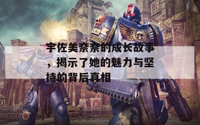 宇佐美奈奈的成長故事，揭示了她的魅力與堅(jiān)持的背后真相