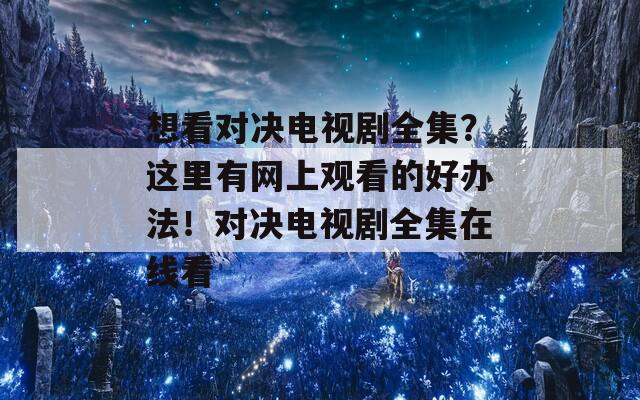 想看對(duì)決電視劇全集？這里有網(wǎng)上觀看的好辦法！對(duì)決電視劇全集在線看