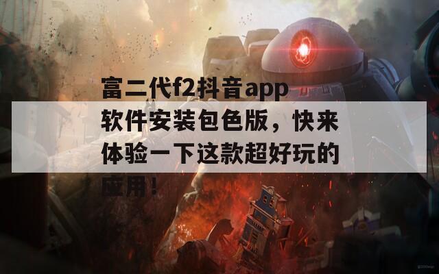富二代f2抖音app軟件安裝包色版，快來體驗一下這款超好玩的應用！