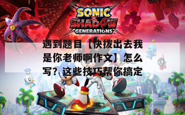遇到題目【快撥出去我是你老師啊作文】怎么寫(xiě)？這些技巧幫你搞定
