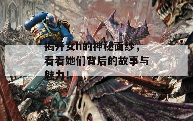 揭開女h的神秘面紗，看看她們背后的故事與魅力！