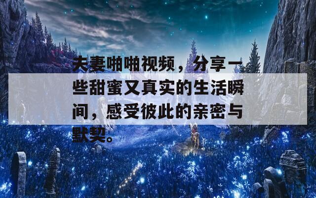 夫妻啪啪視頻，分享一些甜蜜又真實(shí)的生活瞬間，感受彼此的親密與默契。