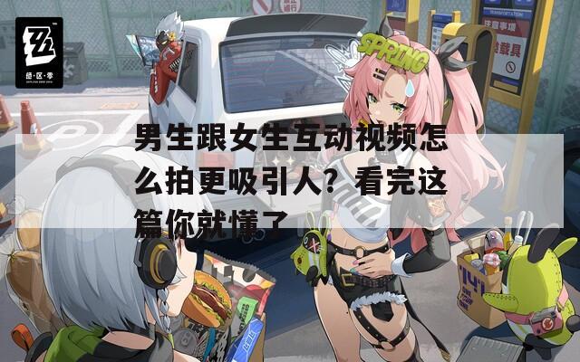 男生跟女生互動視頻怎么拍更吸引人？看完這篇你就懂了