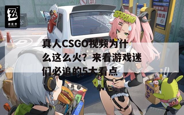 真人CSGO視頻為什么這么火？來看游戲迷們必追的5大看點(diǎn)