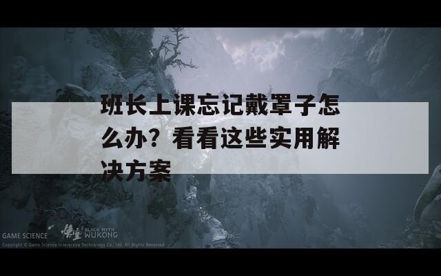 班長(zhǎng)上課忘記戴罩子怎么辦？看看這些實(shí)用解決方案