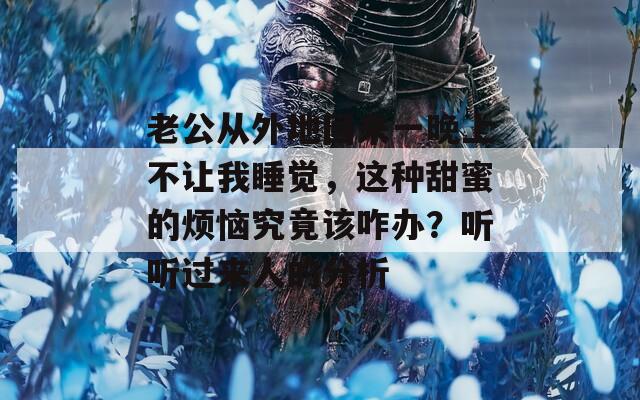 老公從外地回來一晚上不讓我睡覺，這種甜蜜的煩惱究竟該咋辦？聽聽過來人的分析