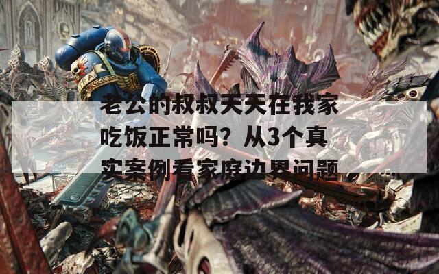 老公的叔叔天天在我家吃飯正常嗎？從3個(gè)真實(shí)案例看家庭邊界問題