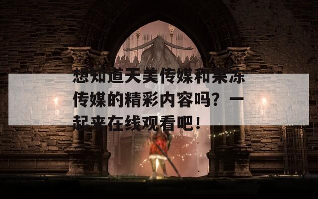 想知道天美傳媒和果凍傳媒的精彩內(nèi)容嗎？一起來在線觀看吧！