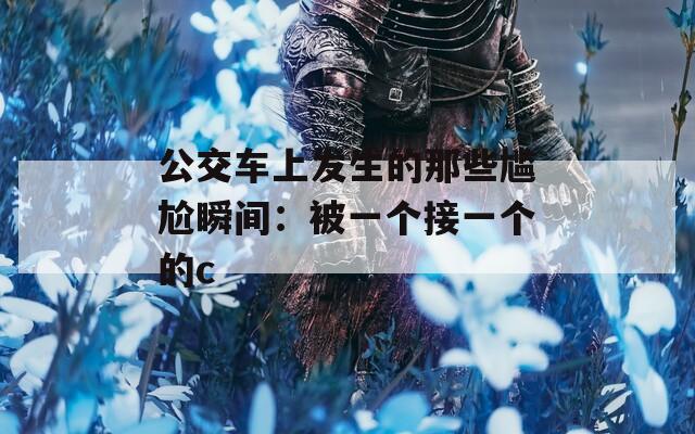 公交車上發(fā)生的那些尷尬瞬間：被一個接一個的c