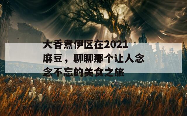 大香煮伊區(qū)在2021麻豆，聊聊那個(gè)讓人念念不忘的美食之旅