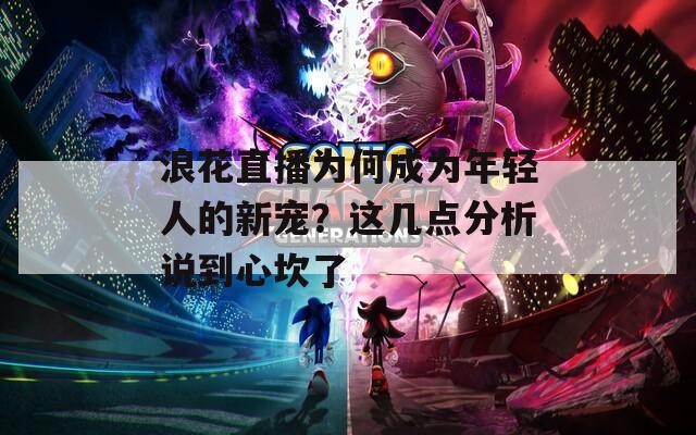 浪花直播為何成為年輕人的新寵？這幾點(diǎn)分析說到心坎了