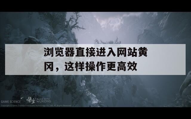瀏覽器直接進入網(wǎng)站黃岡，這樣操作更高效