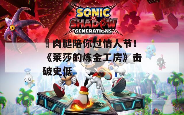 ?肉腿陪你過情人節(jié)！《萊莎的煉金工房》擊破史低