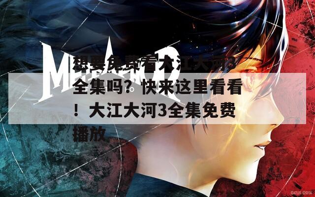 想要免費(fèi)看大江大河3全集嗎？快來這里看看！大江大河3全集免費(fèi)播放