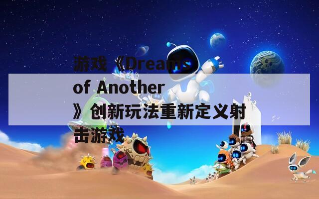 游戲《Dreams of Another》創(chuàng)新玩法重新定義射擊游戲
