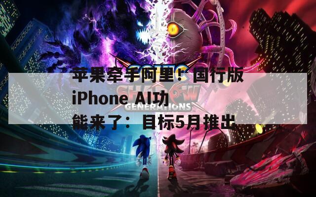 蘋果牽手阿里！國行版iPhone AI功能來了：目標5月推出