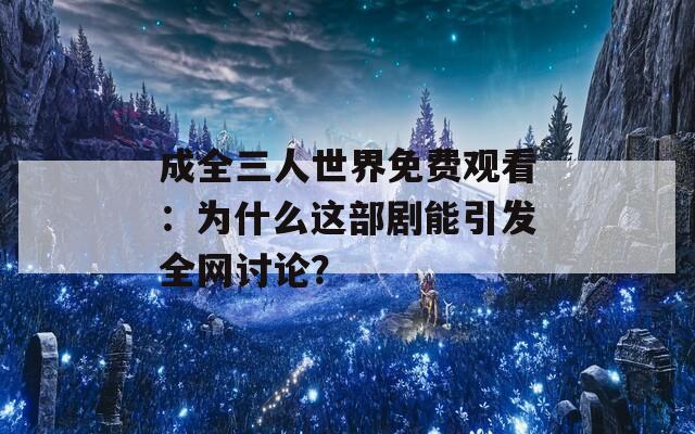 成全三人世界免費觀看：為什么這部劇能引發(fā)全網(wǎng)討論？