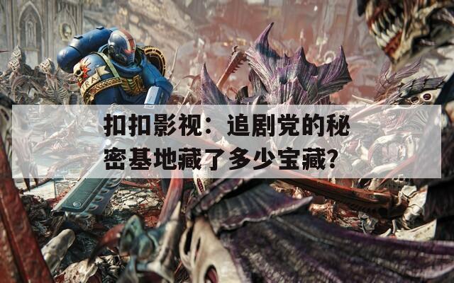 扣扣影視：追劇黨的秘密基地藏了多少寶藏？