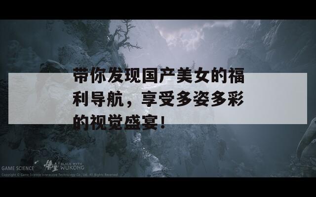 帶你發(fā)現(xiàn)國(guó)產(chǎn)美女的福利導(dǎo)航，享受多姿多彩的視覺(jué)盛宴！