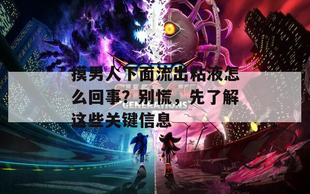 摸男人下面流出粘液怎么回事？別慌，先了解這些關(guān)鍵信息