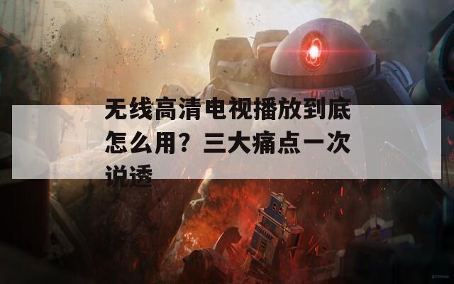 無(wú)線高清電視播放到底怎么用？三大痛點(diǎn)一次說(shuō)透
