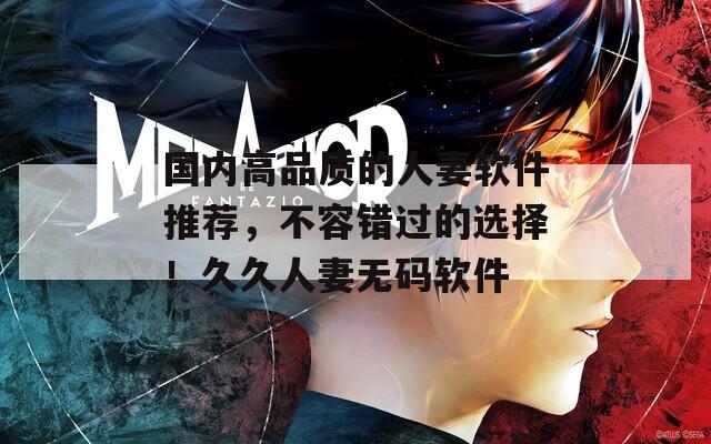 國(guó)內(nèi)高品質(zhì)的人妻軟件推薦，不容錯(cuò)過(guò)的選擇！久久人妻無(wú)碼軟件
