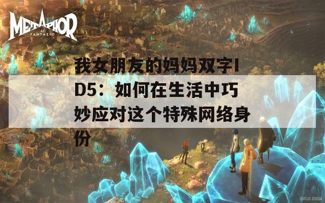 我女朋友的媽媽雙字ID5：如何在生活中巧妙應(yīng)對(duì)這個(gè)特殊網(wǎng)絡(luò)身份