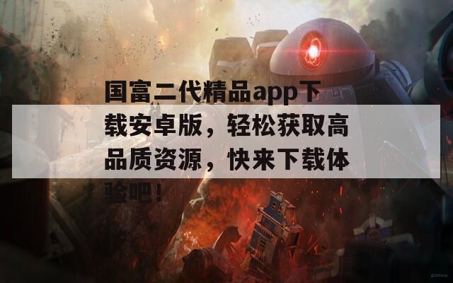 國富二代精品app下載安卓版，輕松獲取高品質(zhì)資源，快來下載體驗吧！