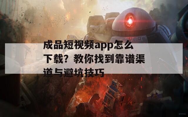 成品短視頻app怎么下載？教你找到靠譜渠道與避坑技巧