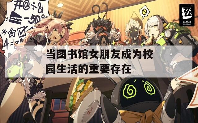 當(dāng)圖書館女朋友成為校園生活的重要存在