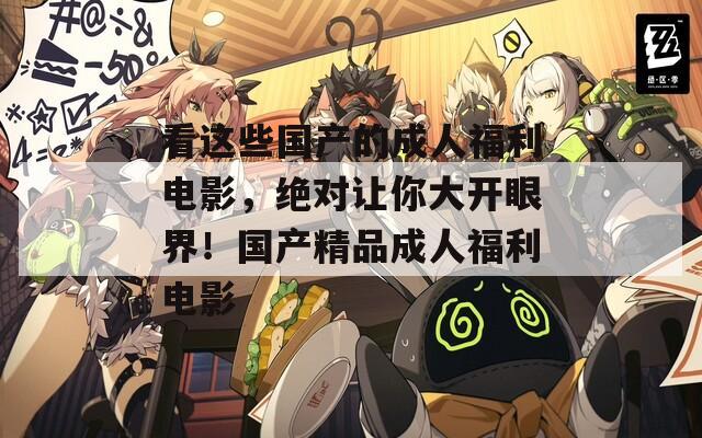 看這些國產(chǎn)的成人福利電影，絕對讓你大開眼界！國產(chǎn)精品成人福利電影