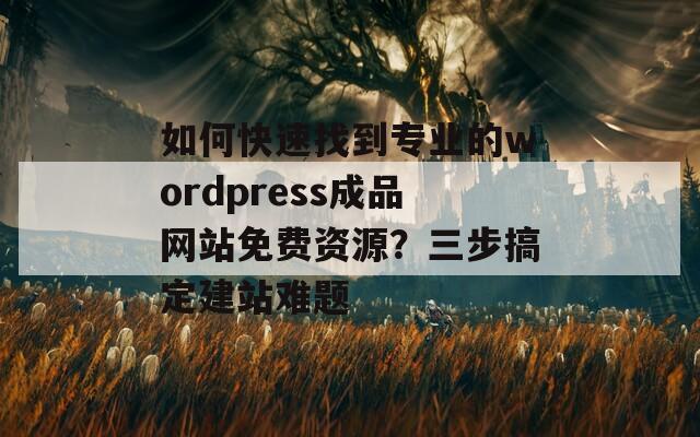 如何快速找到專業(yè)的wordpress成品網(wǎng)站免費資源？三步搞定建站難題