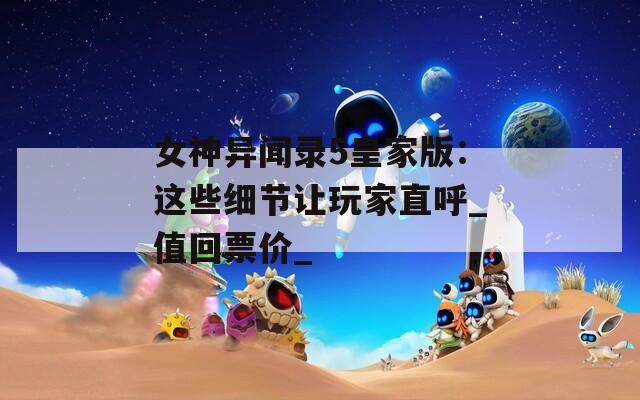 女神異聞錄5皇家版：這些細(xì)節(jié)讓玩家直呼_值回票價(jià)_
