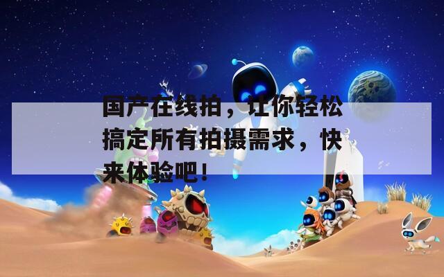 國產(chǎn)在線拍，讓你輕松搞定所有拍攝需求，快來體驗吧！