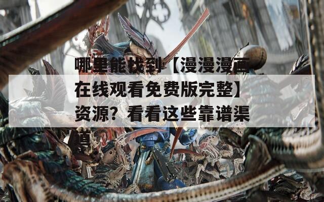 哪里能找到【漫漫漫畫(huà)在線(xiàn)觀(guān)看免費(fèi)版完整】資源？看看這些靠譜渠道