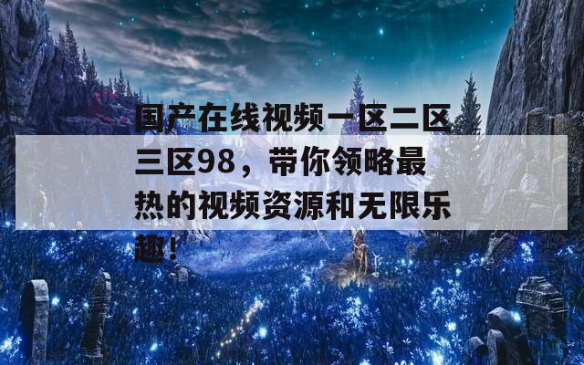 國產(chǎn)在線視頻一區(qū)二區(qū)三區(qū)98，帶你領(lǐng)略最熱的視頻資源和無限樂趣！