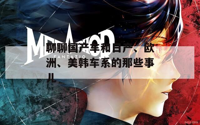 聊聊國產(chǎn)車和日產(chǎn)、歐洲、美韓車系的那些事兒