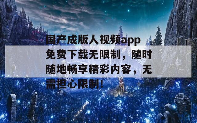 國(guó)產(chǎn)成版人視頻app免費(fèi)下載無(wú)限制，隨時(shí)隨地暢享精彩內(nèi)容，無(wú)需擔(dān)心限制！