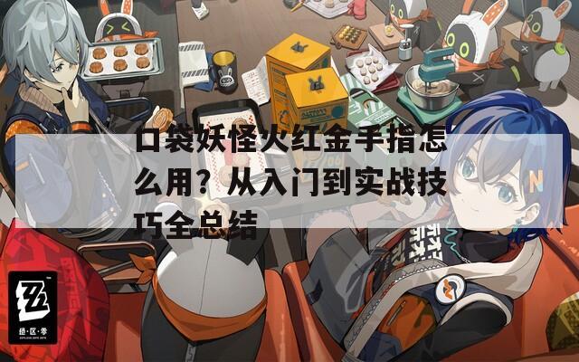 口袋妖怪火紅金手指怎么用？從入門到實戰(zhàn)技巧全總結(jié)