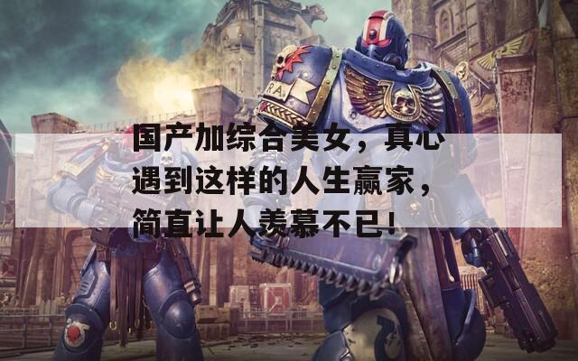 國(guó)產(chǎn)加綜合美女，真心遇到這樣的人生贏(yíng)家，簡(jiǎn)直讓人羨慕不已！