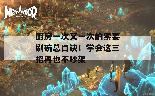 廚房一次又一次的索要刷碗總口訣！學(xué)會(huì)這三招再也不吵架