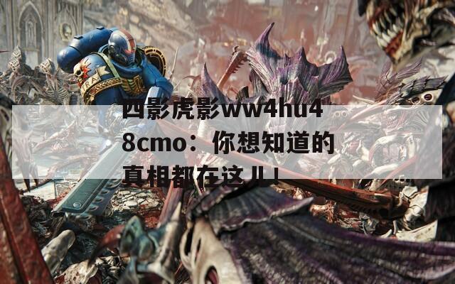 四影虎影ww4hu48cmo：你想知道的真相都在這兒！