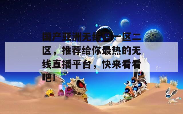 國產(chǎn)亞洲無線碼一區(qū)二區(qū)，推薦給你最熱的無線直播平臺，快來看看吧！