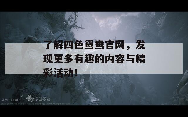 了解四色鴛鴦官網(wǎng)，發(fā)現(xiàn)更多有趣的內(nèi)容與精彩活動(dòng)！