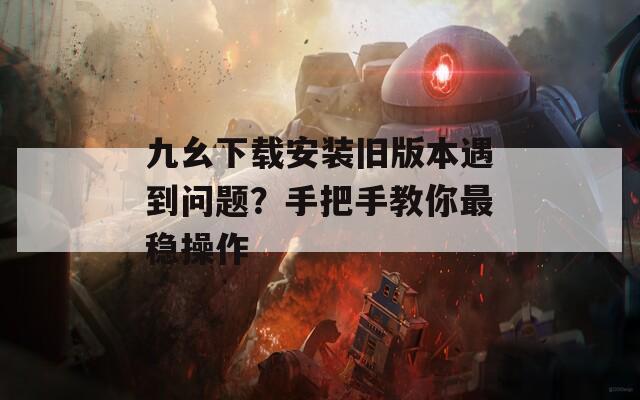 九幺下載安裝舊版本遇到問題？手把手教你最穩(wěn)操作