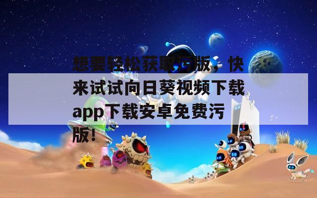 想要輕松獲取污版，快來試試向日葵視頻下載app下載安卓免費污版！
