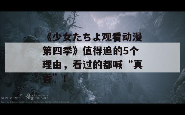 《少女たちよ觀看動(dòng)漫第四季》值得追的5個(gè)理由，看過的都喊“真香”！